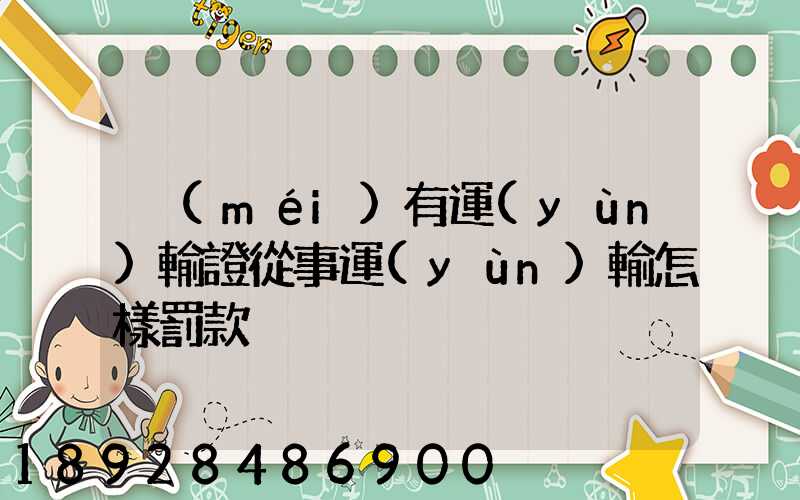 沒(méi)有運(yùn)輸證從事運(yùn)輸怎樣罰款