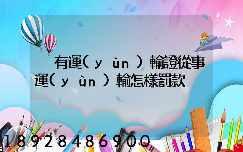 沒有運(yùn)輸證從事運(yùn)輸怎樣罰款