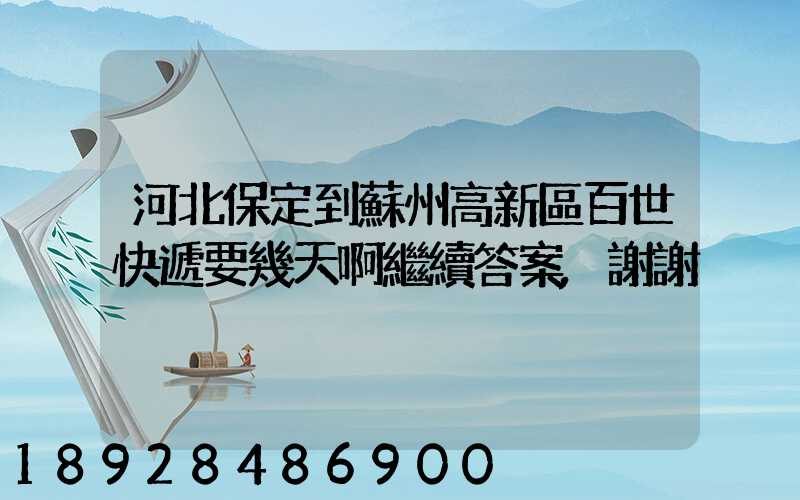 河北保定到蘇州高新區百世快遞要幾天啊繼續答案,謝謝