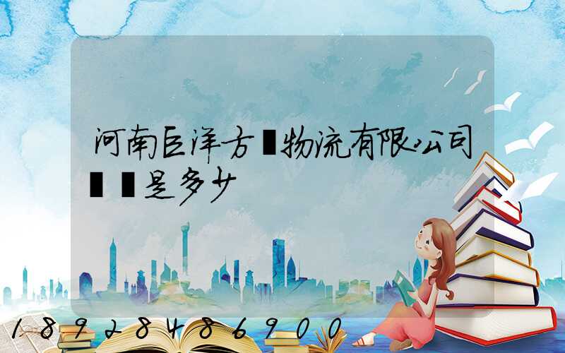 河南巨洋方圓物流有限公司電話是多少