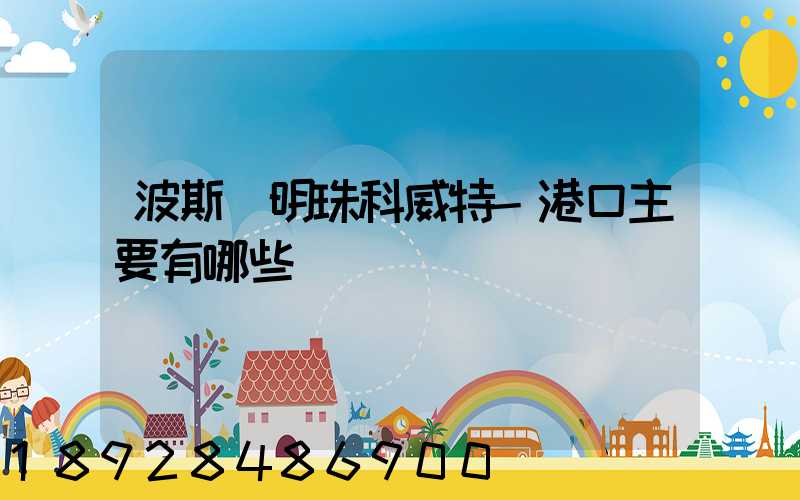 波斯灣明珠科威特-港口主要有哪些