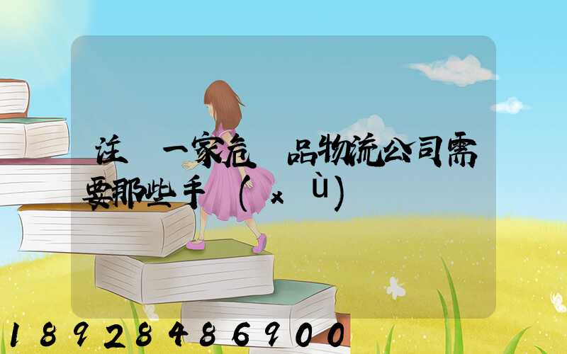 注冊一家危險品物流公司需要那些手續(xù)