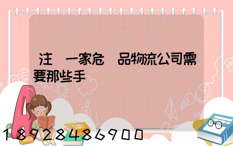 注冊一家危險品物流公司需要那些手續