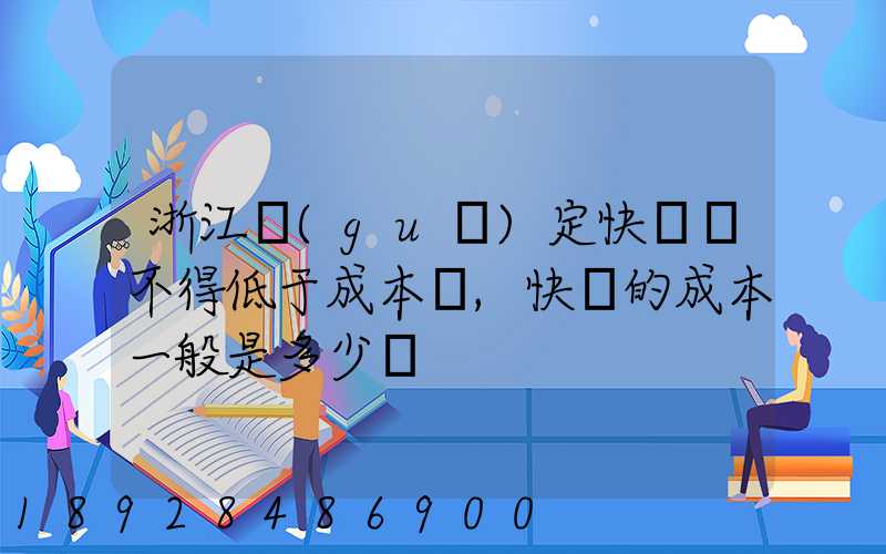 浙江規(guī)定快遞費不得低于成本價,快遞的成本一般是多少錢