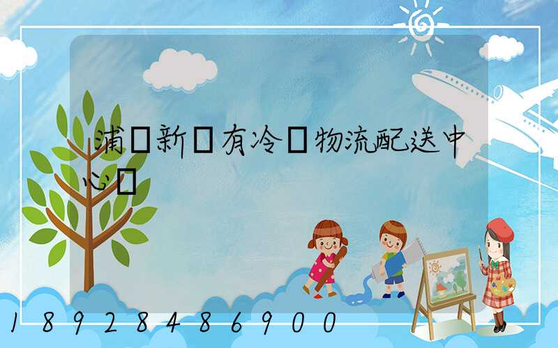 浦東新區有冷鏈物流配送中心嗎