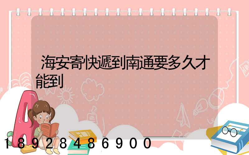 海安寄快遞到南通要多久才能到