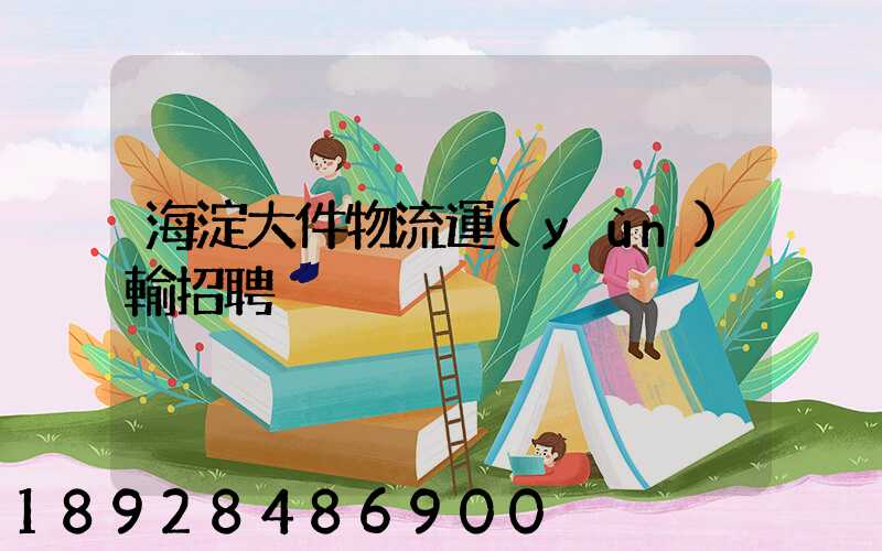 海淀大件物流運(yùn)輸招聘