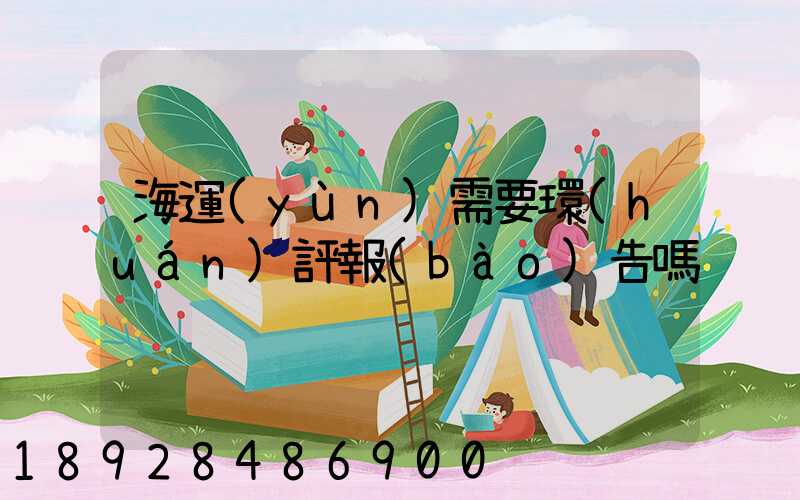 海運(yùn)需要環(huán)評報(bào)告嗎