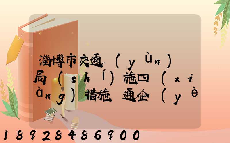 淄博市交通運(yùn)輸局實(shí)施四項(xiàng)措施暢通企業(yè)物流運(yùn)輸綠色通道