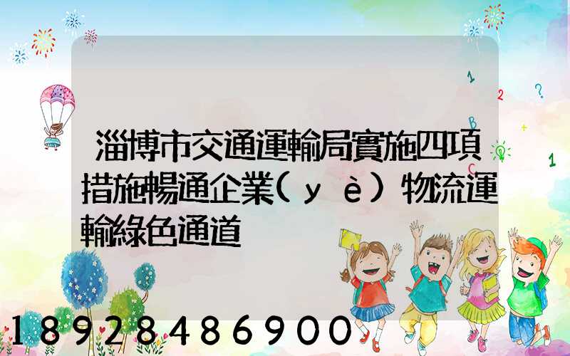 淄博市交通運輸局實施四項措施暢通企業(yè)物流運輸綠色通道