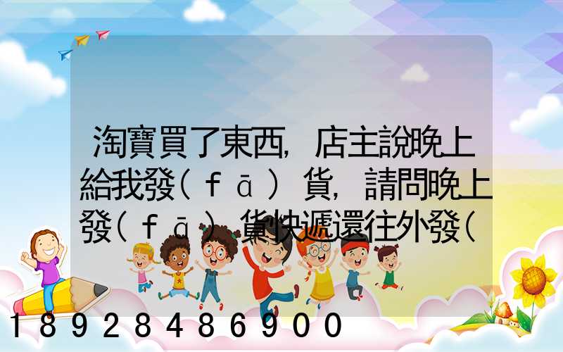 淘寶買了東西,店主說晚上給我發(fā)貨,請問晚上發(fā)貨快遞還往外發(fā)嗎