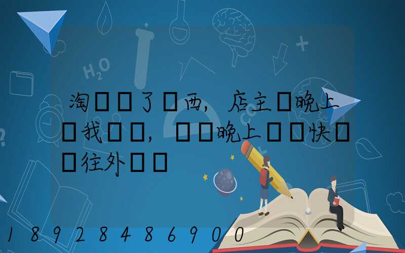 淘寶買了東西,店主說晚上給我發貨,請問晚上發貨快遞還往外發嗎