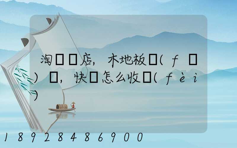 淘寶開店,木地板發(fā)貨,快遞怎么收費(fèi)