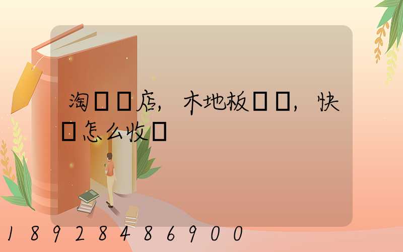 淘寶開店,木地板發貨,快遞怎么收費