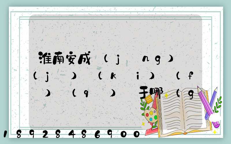 淮南安成經(jīng)濟(jì)開(kāi)發(fā)區(qū)屬于哪個(gè)區(qū)