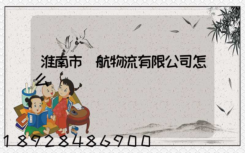 淮南市啟航物流有限公司怎么樣