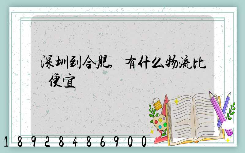 深圳到合肥,有什么物流比較便宜嗎