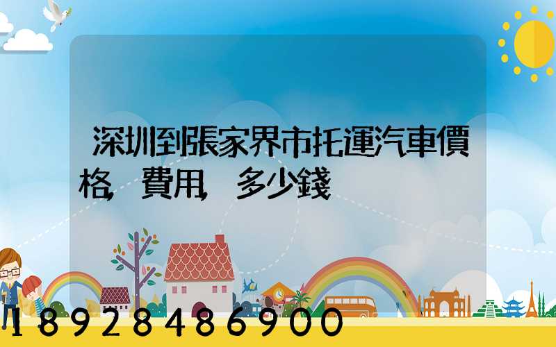 深圳到張家界市托運汽車價格,費用,多少錢