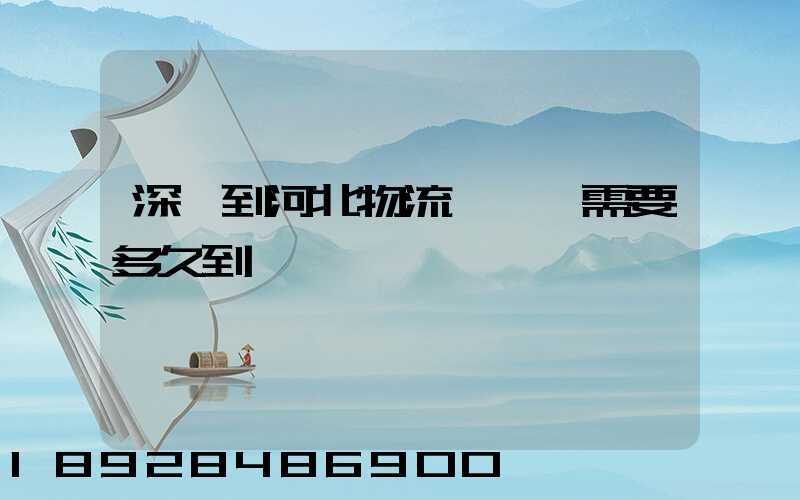 深圳到河北物流專線,需要多久到