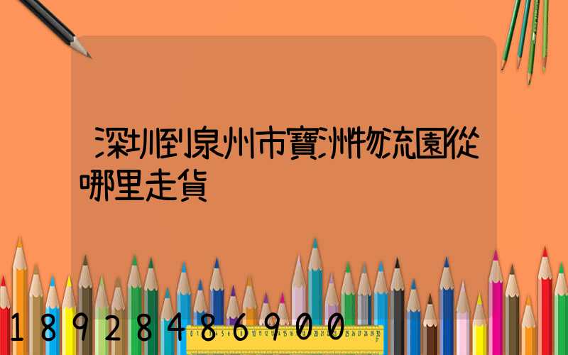 深圳到泉州市寶洲物流園從哪里走貨