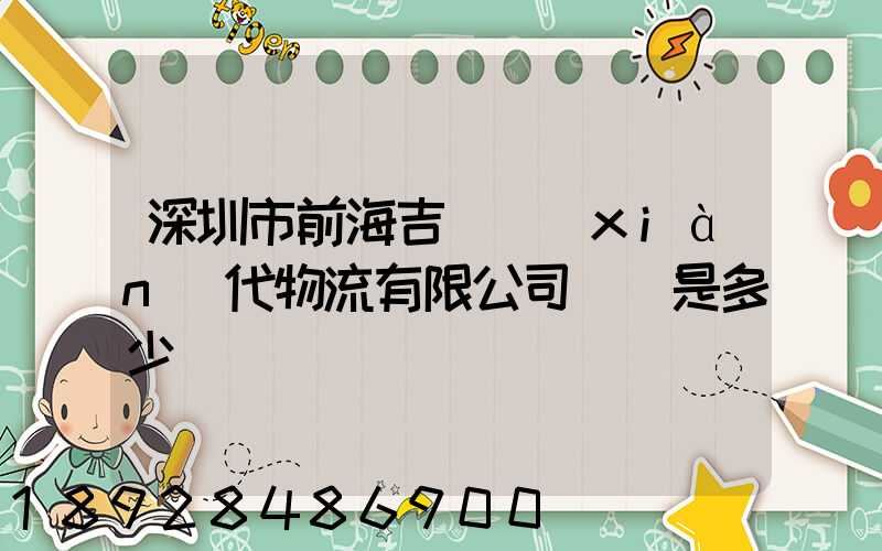 深圳市前海吉運現(xiàn)代物流有限公司電話是多少