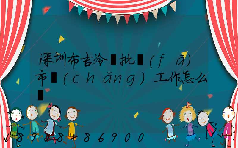 深圳布吉冷凍批發(fā)市場(chǎng)工作怎么樣