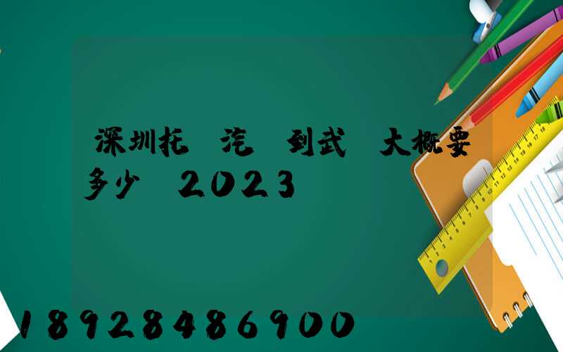 深圳托運汽車到武漢大概要多少錢2023