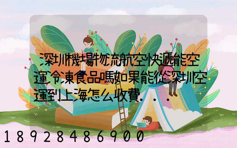 深圳機場物流航空快遞能空運冷凍食品嗎如果能從深圳空運到上海怎么收費...