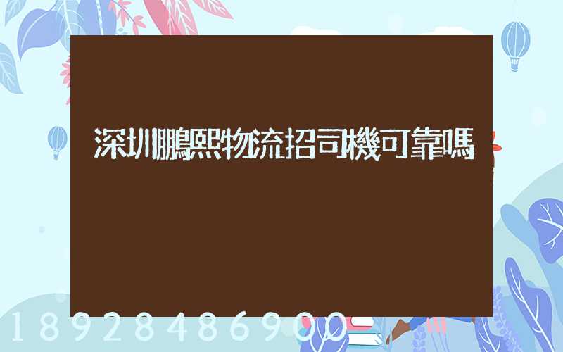 深圳鵬熙物流招司機可靠嗎