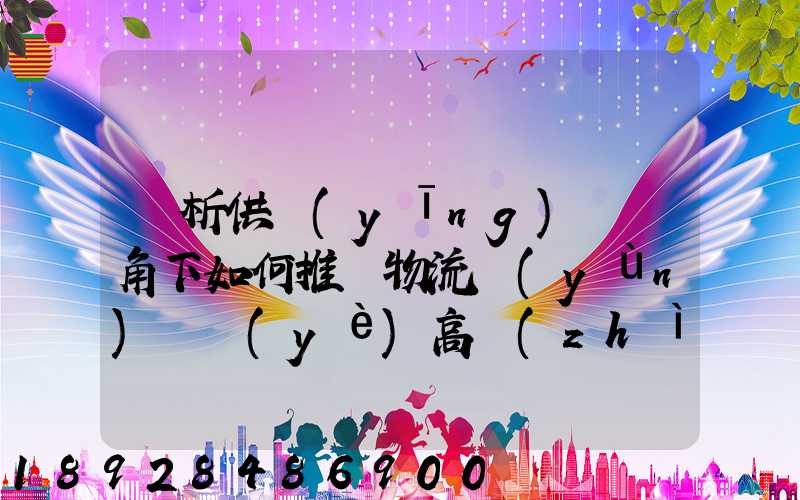 淺析供應(yīng)鏈視角下如何推動物流運(yùn)輸業(yè)高質(zhì)量發(fā)展