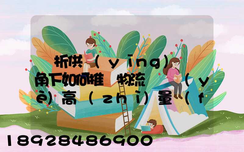 淺析供應(yīng)鏈視角下如何推動物流運輸業(yè)高質(zhì)量發(fā)展