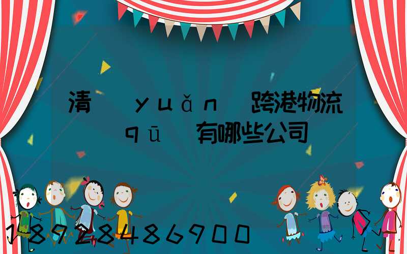 清遠(yuǎn)跨港物流園區(qū)有哪些公司
