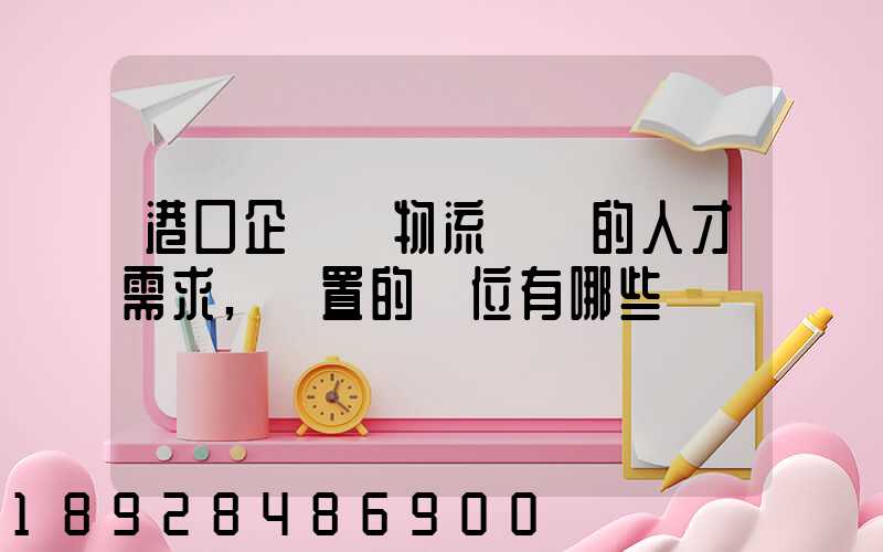 港口企業對物流專業的人才需求,設置的崗位有哪些
