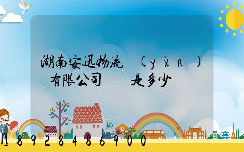 湖南安迅物流運(yùn)輸有限公司電話是多少