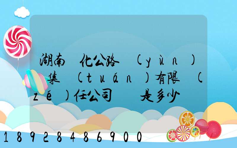湖南懷化公路運(yùn)輸集團(tuán)有限責(zé)任公司電話是多少