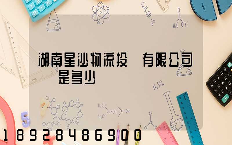 湖南星沙物流投資有限公司電話是多少