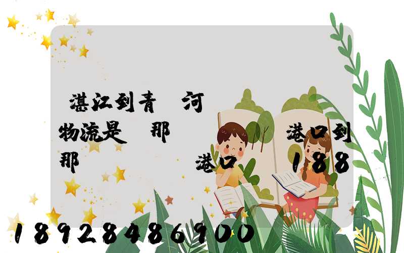 湛江到青島河運(yùn)物流是從那個(gè)港口到那個(gè)港口、、188、、、1414、、8284...