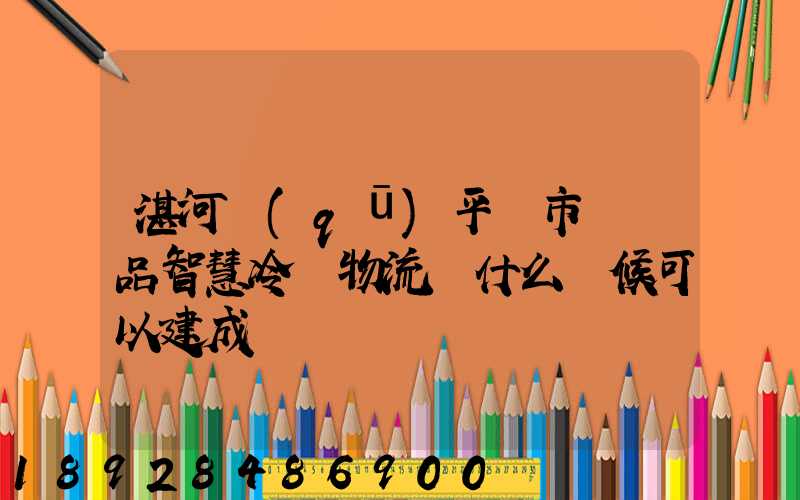 湛河區(qū)平頂市農產品智慧冷鏈物流園什么時候可以建成