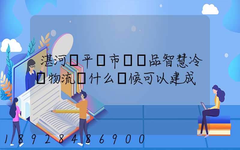 湛河區平頂市農產品智慧冷鏈物流園什么時候可以建成