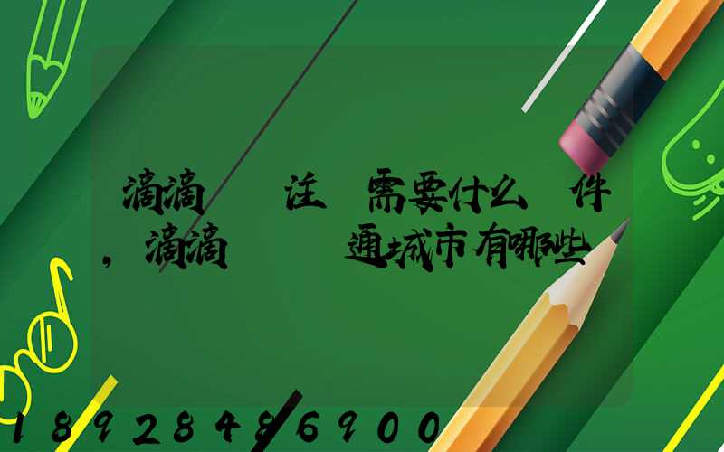 滴滴貨運注冊需要什么條件,滴滴貨運開通城市有哪些