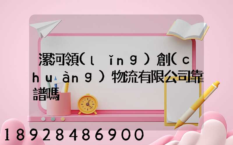 漯河領(lǐng)創(chuàng)物流有限公司靠譜嗎