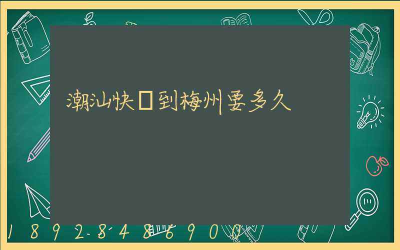 潮汕快遞到梅州要多久