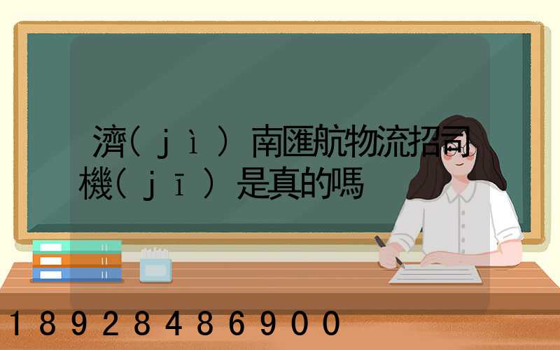 濟(jì)南匯航物流招司機(jī)是真的嗎