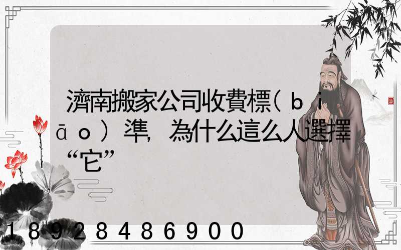 濟南搬家公司收費標(biāo)準,為什么這么人選擇“它”