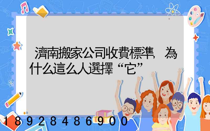 濟南搬家公司收費標準,為什么這么人選擇“它”
