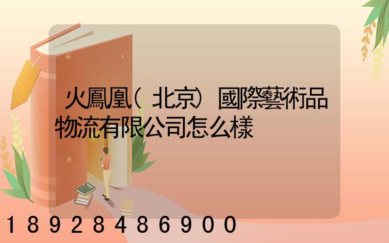 火鳳凰(北京)國際藝術品物流有限公司怎么樣