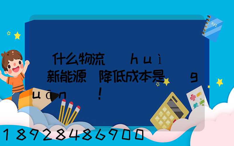 為什么物流會(huì)選擇新能源車降低成本是關(guān)鍵!