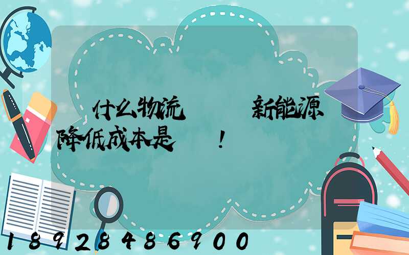 為什么物流會選擇新能源車降低成本是關鍵!