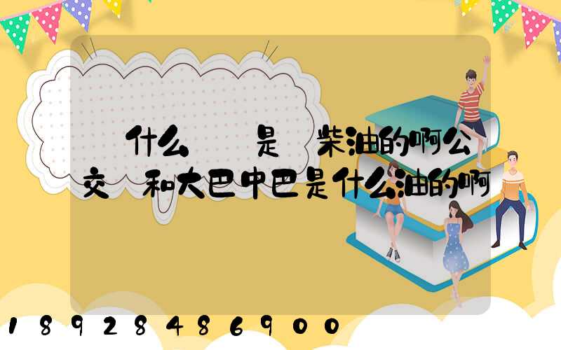 為什么貨車是燒柴油的啊公交車和大巴中巴是什么油的啊