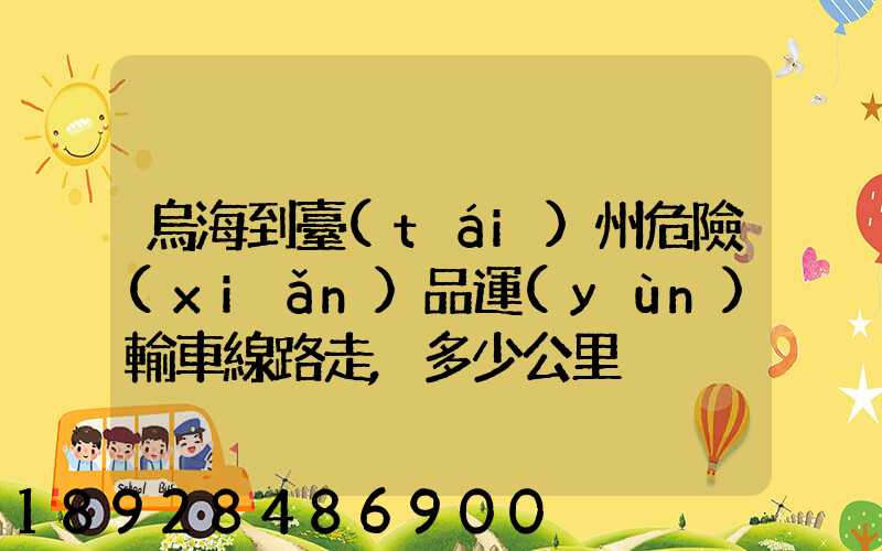 烏海到臺(tái)州危險(xiǎn)品運(yùn)輸車線路走,多少公里